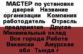 МАСТЕР по установке дверей › Название организации ­ Компания-работодатель › Отрасль предприятия ­ Другое › Минимальный оклад ­ 1 - Все города Работа » Вакансии   . Амурская обл.,Тында г.